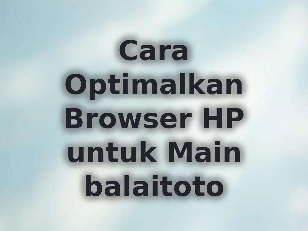 Cara Optimalkan Browser HP untuk Main balaitoto